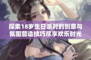 探索18岁生日派对的创意与氛围营造技巧尽享欢乐时光