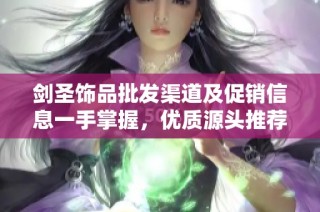 剑圣饰品批发渠道及促销信息一手掌握，优质源头推荐