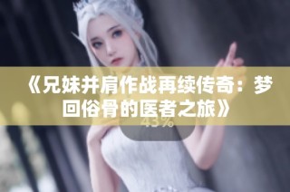 《兄妹并肩作战再续传奇：梦回俗骨的医者之旅》