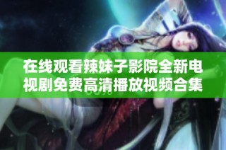 在线观看辣妹子影院全新电视剧免费高清播放视频合集