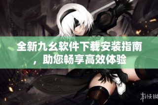 全新九幺软件下载安装指南，助您畅享高效体验