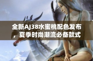 全新AJ38水蜜桃配色发布，夏季时尚潮流必备款式