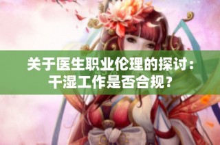 关于医生职业伦理的探讨：干湿工作是否合规？
