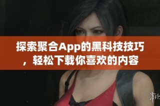 探索聚合App的黑科技技巧，轻松下载你喜欢的内容