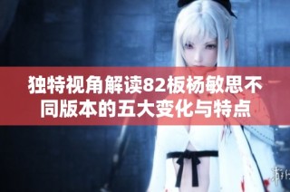 独特视角解读82板杨敏思不同版本的五大变化与特点