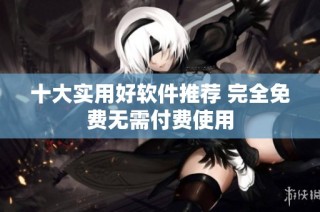 十大实用好软件推荐 完全免费无需付费使用