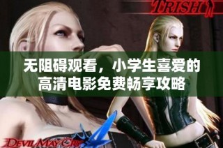 无阻碍观看，小学生喜爱的高清电影免费畅享攻略