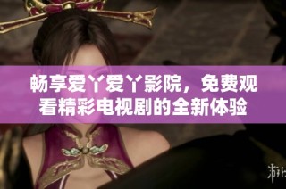 畅享爱丫爱丫影院，免费观看精彩电视剧的全新体验