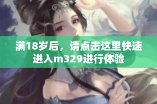 满18岁后，请点击这里快速进入m329进行体验