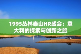 1995丛林泰山HR盛会：意大利的探索与创新之旅