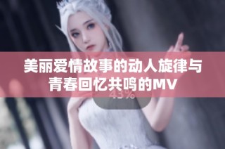 美丽爱情故事的动人旋律与青春回忆共鸣的MV