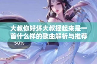 大叔你好坏大叔摇起来是一首什么样的歌曲解析与推荐