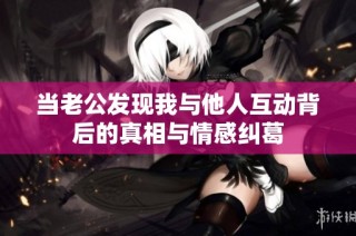 当老公发现我与他人互动背后的真相与情感纠葛