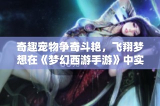 奇趣宠物争奇斗艳，飞翔梦想在《梦幻西游手游》中实现