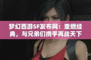 梦幻西游SF发布网：重燃经典，与兄弟们携手再战天下！
