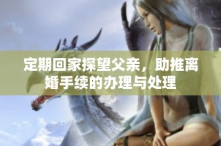 定期回家探望父亲，助推离婚手续的办理与处理
