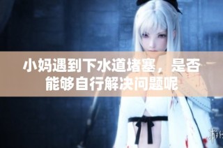 小妈遇到下水道堵塞，是否能够自行解决问题呢