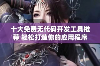 十大免费无代码开发工具推荐 轻松打造你的应用程序