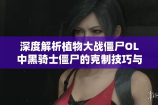 深度解析植物大战僵尸OL中黑骑士僵尸的克制技巧与策略