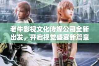 老牛影视文化传媒公司全新出发，开启视觉盛宴新篇章