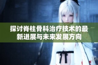 探讨脊柱骨科治疗技术的最新进展与未来发展方向