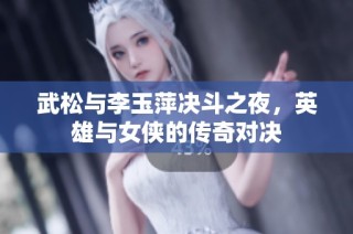 武松与李玉萍决斗之夜，英雄与女侠的传奇对决