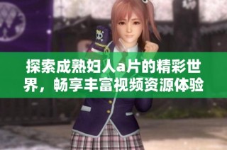 探索成熟妇人a片的精彩世界，畅享丰富视频资源体验