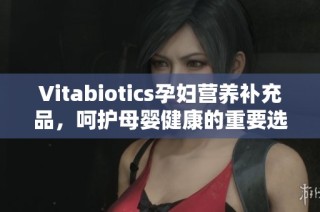 Vitabiotics孕妇营养补充品，呵护母婴健康的重要选择