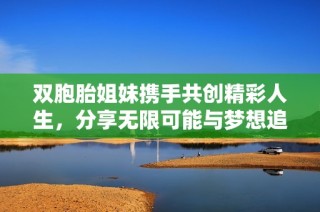 双胞胎姐妹携手共创精彩人生，分享无限可能与梦想追寻