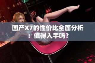国产X7的性价比全面分析：值得入手吗？