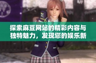 探索麻豆网站的精彩内容与独特魅力，发现您的娱乐新天地