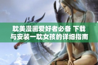 耽美漫画爱好者必备 下载与安装一耽女孩的详细指南