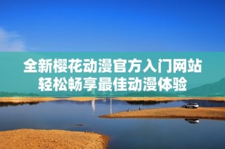 全新樱花动漫官方入门网站轻松畅享最佳动漫体验