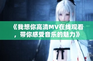 《我想你高清MV在线观看，带你感受音乐的魅力》