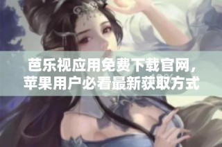 芭乐视应用免费下载官网，苹果用户必看最新获取方式