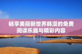 畅享美丽新世界韩漫的免费阅读乐趣与精彩内容