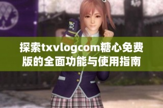 探索txvlogcom糖心免费版的全面功能与使用指南