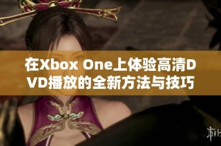 在Xbox One上体验高清DVD播放的全新方法与技巧