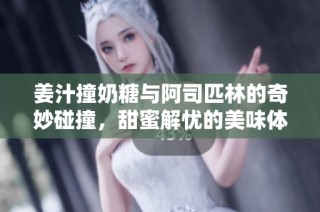 姜汁撞奶糖与阿司匹林的奇妙碰撞，甜蜜解忧的美味体验