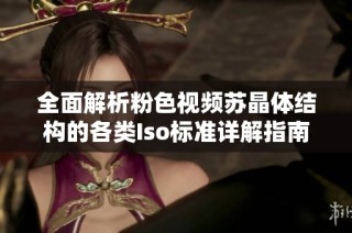 全面解析粉色视频苏晶体结构的各类Iso标准详解指南