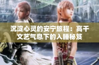 沉淀心灵的安宁旅程：高干文艺气息下的入睡秘笈