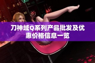 刀神域Q系列产品批发及优惠价格信息一览
