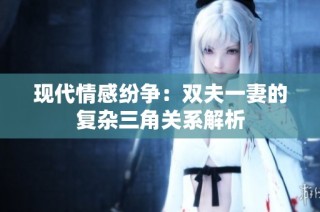 现代情感纷争：双夫一妻的复杂三角关系解析