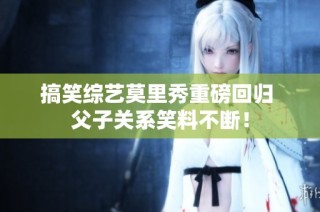 搞笑综艺莫里秀重磅回归 父子关系笑料不断！