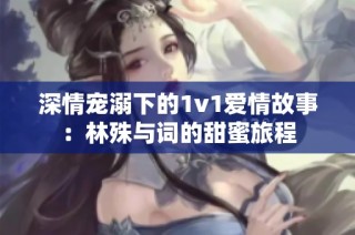 深情宠溺下的1v1爱情故事：林殊与词的甜蜜旅程