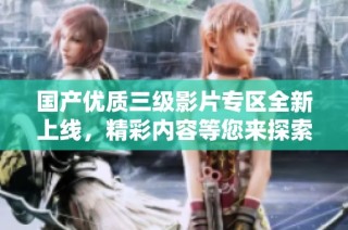 国产优质三级影片专区全新上线，精彩内容等您来探索