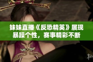 妹妹直播《反恐精英》展现暴躁个性，赛事精彩不断