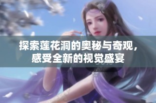 探索莲花洞的奥秘与奇观，感受全新的视觉盛宴
