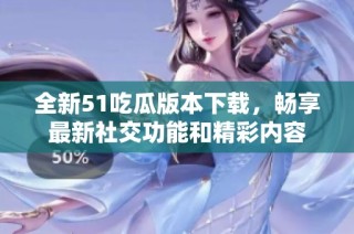全新51吃瓜版本下载，畅享最新社交功能和精彩内容