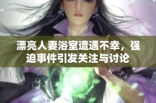 漂亮人妻浴室遭遇不幸，强迫事件引发关注与讨论